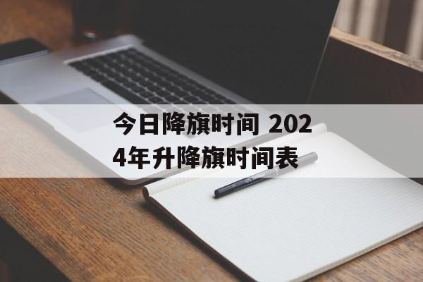 今日降旗时间 2024年升降旗时间表-第1张图片-