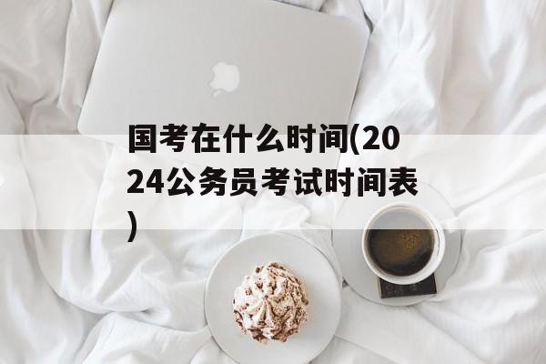 国考在什么时间(2024公务员考试时间表)-第1张图片-