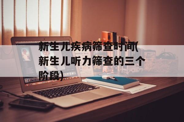 新生儿疾病筛查时间(新生儿听力筛查的三个阶段)-第1张图片-