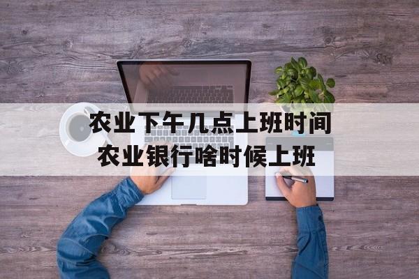 农业下午几点上班时间 农业银行啥时候上班-第1张图片-