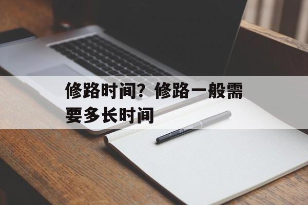 修路时间？修路一般需要多长时间-第1张图片-