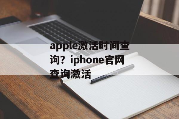 apple激活时间查询？iphone官网查询激活-第1张图片-