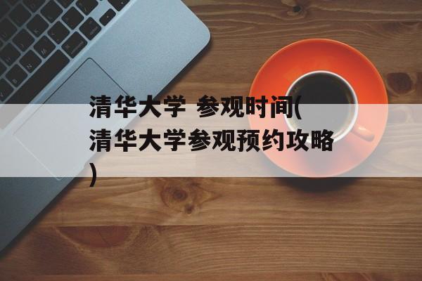 清华大学 参观时间(清华大学参观预约攻略)-第1张图片-