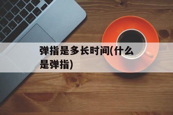 弹指是多长时间(什么是弹指)-第1张图片-