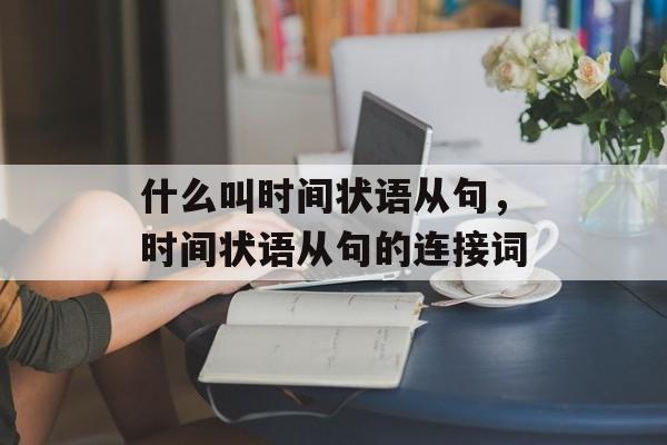 什么叫时间状语从句，时间状语从句的连接词-第1张图片-