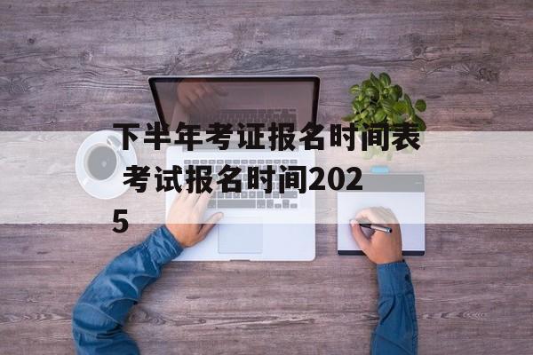 下半年考证报名时间表 考试报名时间2025-第1张图片-
