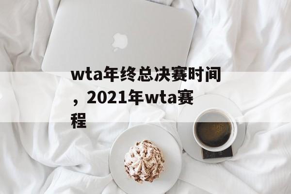 wta年终总决赛时间，2021年wta赛程-第1张图片-