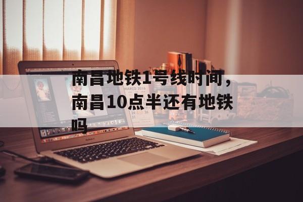 南昌地铁1号线时间，南昌10点半还有地铁吗-第1张图片-