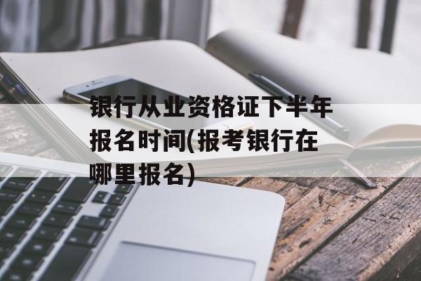 银行从业资格证下半年报名时间(报考银行在哪里报名)-第1张图片-