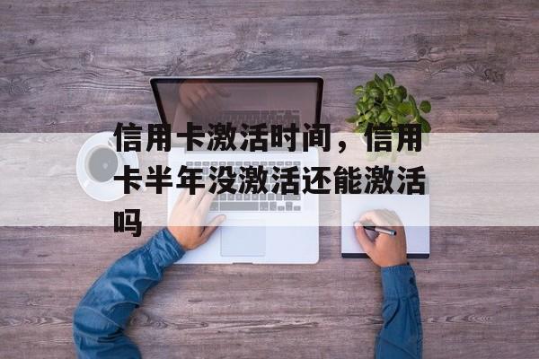 信用卡激活时间，信用卡半年没激活还能激活吗-第1张图片-