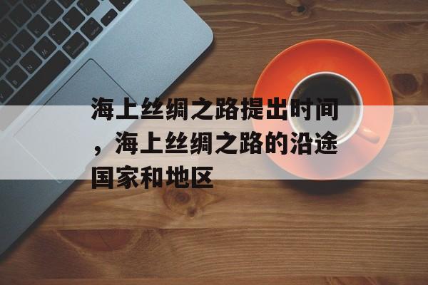 海上丝绸之路提出时间，海上丝绸之路的沿途国家和地区-第1张图片-
