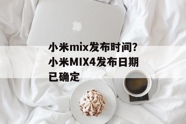 小米mix发布时间？小米MIX4发布日期已确定-第1张图片-