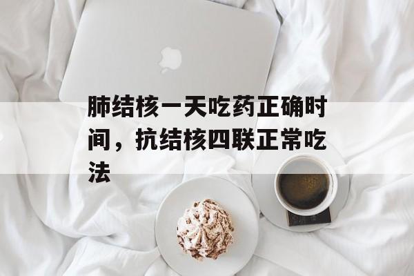肺结核一天吃药正确时间，抗结核四联正常吃法-第1张图片-