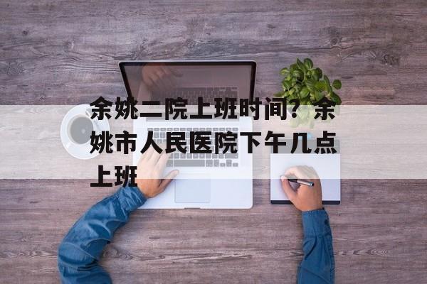 余姚二院上班时间？余姚市人民医院下午几点上班-第1张图片-