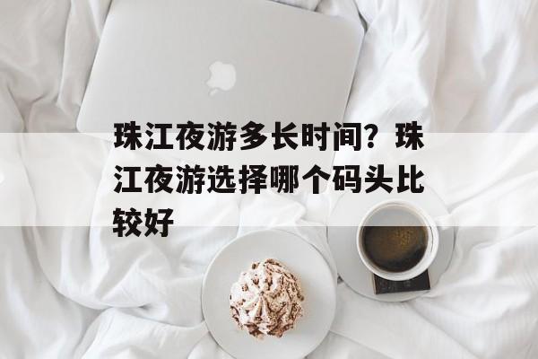 珠江夜游多长时间？珠江夜游选择哪个码头比较好-第1张图片-