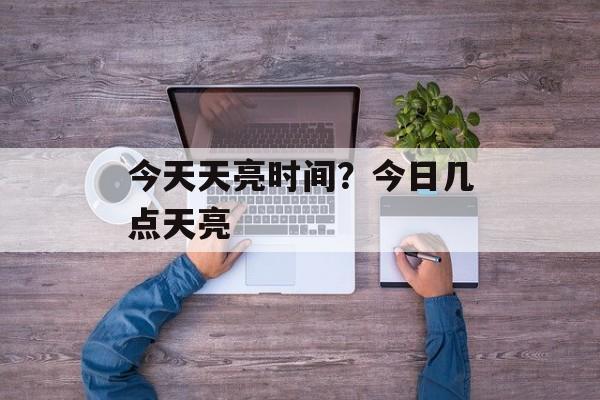 今天天亮时间？今日几点天亮-第1张图片-