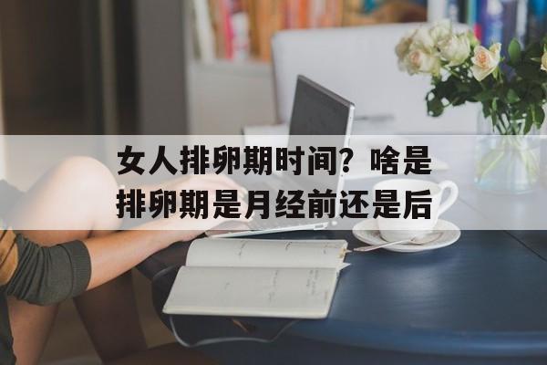 女人排卵期时间？啥是排卵期是月经前还是后-第1张图片-