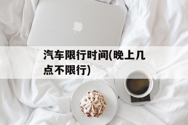 汽车限行时间(晚上几点不限行)-第1张图片-