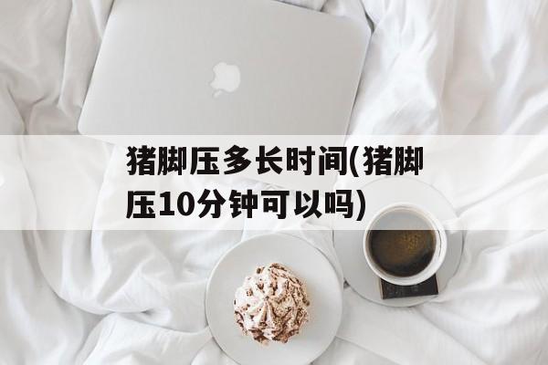 猪脚压多长时间(猪脚压10分钟可以吗)-第1张图片-