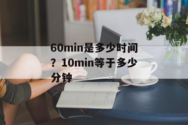 60min是多少时间？10min等于多少分钟-第1张图片-