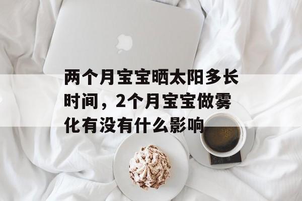 两个月宝宝晒太阳多长时间，2个月宝宝做雾化有没有什么影响-第1张图片-
