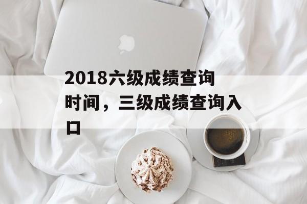 2018六级成绩查询时间，三级成绩查询入口-第1张图片-