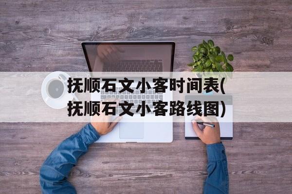 抚顺石文小客时间表(抚顺石文小客路线图)-第1张图片-