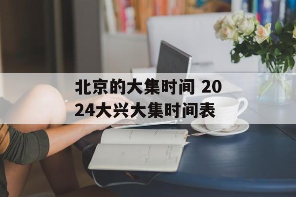 北京的大集时间 2024大兴大集时间表-第1张图片-