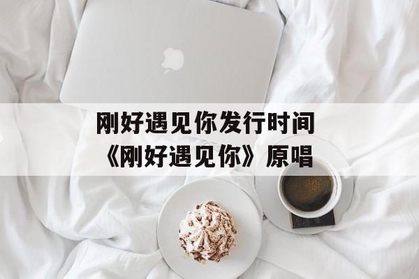 刚好遇见你发行时间 《刚好遇见你》原唱-第1张图片-