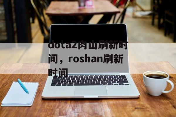 dota2肉山刷新时间，roshan刷新时间-第1张图片-