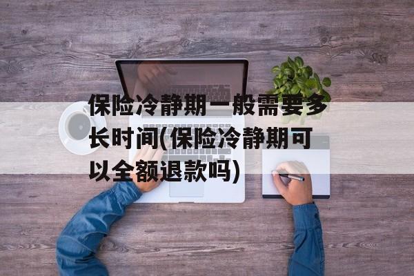 保险冷静期一般需要多长时间(保险冷静期可以全额退款吗)-第1张图片-