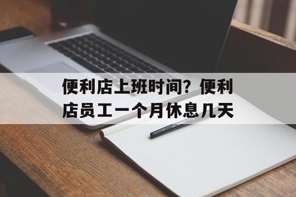 便利店上班时间？便利店员工一个月休息几天-第1张图片-