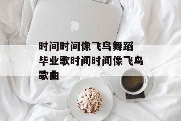 时间时间像飞鸟舞蹈 毕业歌时间时间像飞鸟歌曲-第1张图片-