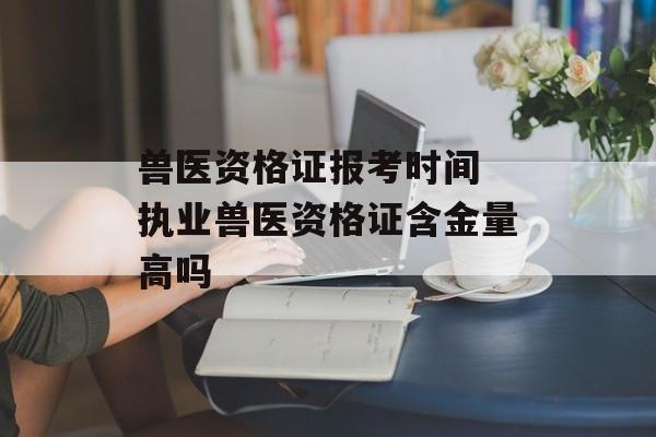兽医资格证报考时间 执业兽医资格证含金量高吗-第1张图片-