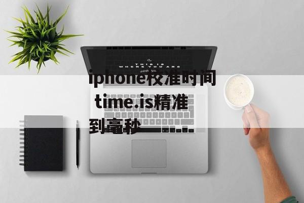 iphone校准时间 time.is精准到毫秒-第1张图片-