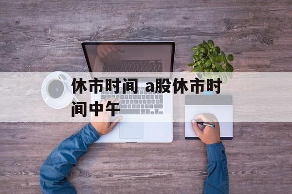 休市时间 a股休市时间中午-第1张图片-