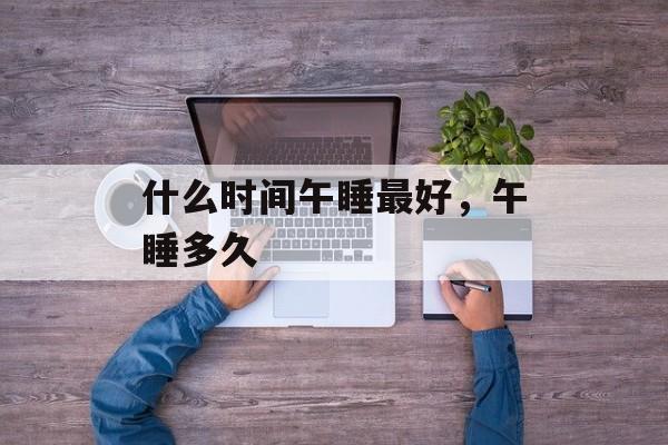 什么时间午睡最好，午睡多久-第1张图片-