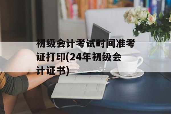 初级会计考试时间准考证打印(24年初级会计证书)-第1张图片-