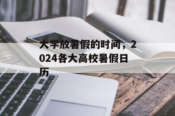 大学放暑假的时间，2024各大高校暑假日历-第1张图片-