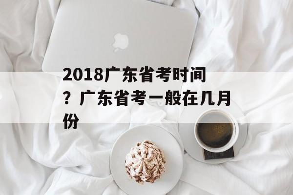2018广东省考时间？广东省考一般在几月份-第1张图片-