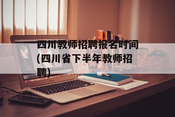 四川教师招聘报名时间(四川省下半年教师招聘)-第1张图片-