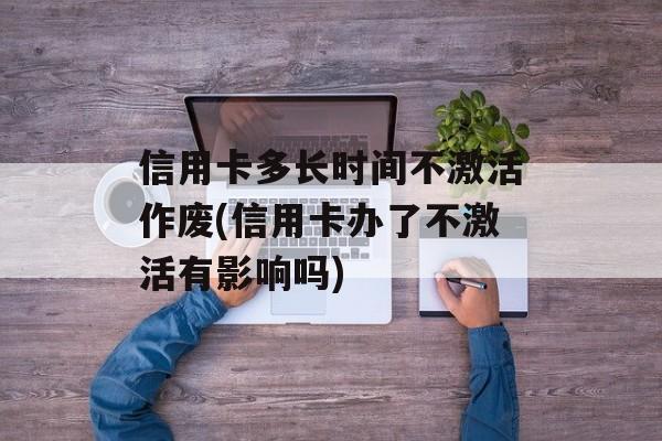 信用卡多长时间不激活作废(信用卡办了不激活有影响吗)-第1张图片-
