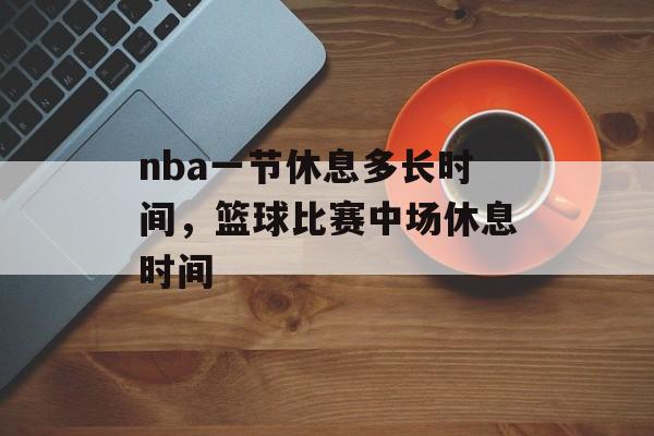 nba一节休息多长时间，篮球比赛中场休息时间-第1张图片-