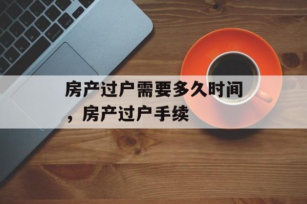 房产过户需要多久时间，房产过户手续-第1张图片-