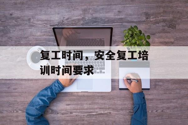 复工时间，安全复工培训时间要求-第1张图片-