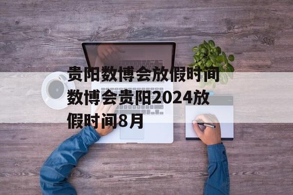 贵阳数博会放假时间 数博会贵阳2024放假时间8月-第1张图片-