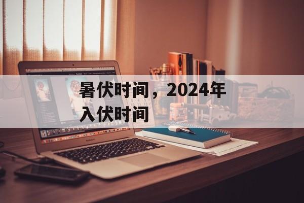 暑伏时间，2024年入伏时间-第1张图片-