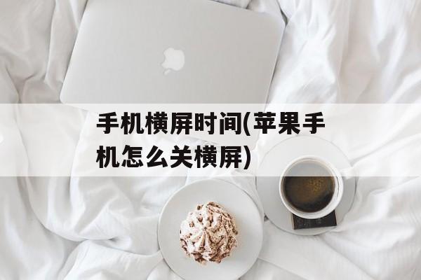 手机横屏时间(苹果手机怎么关横屏)-第1张图片-