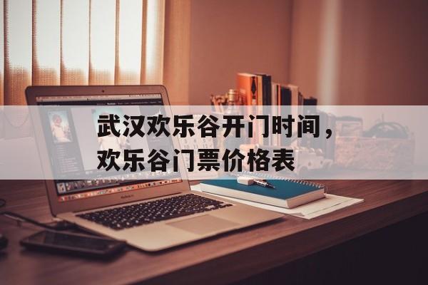 武汉欢乐谷开门时间，欢乐谷门票价格表-第1张图片-