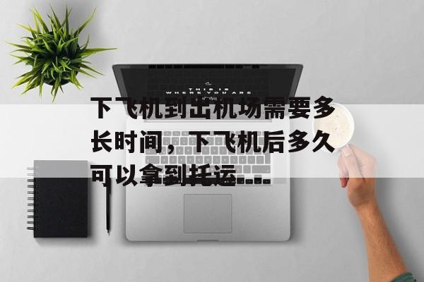 下飞机到出机场需要多长时间，下飞机后多久可以拿到托运-第1张图片-